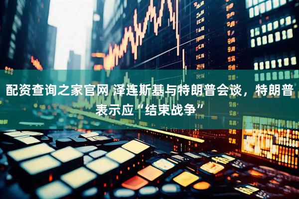 配资查询之家官网 泽连斯基与特朗普会谈，特朗普表示应“结束战争”