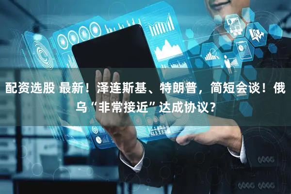 配资选股 最新！泽连斯基、特朗普，简短会谈！俄乌“非常接近”达成协议？