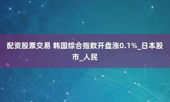 配资股票交易 韩国综合指数开盘涨0.1%_日本股市_人民