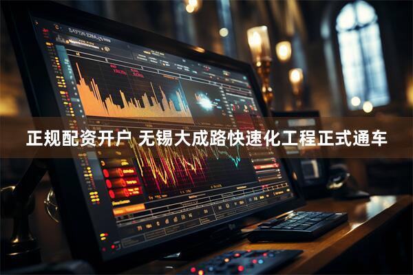 正规配资开户 无锡大成路快速化工程正式通车