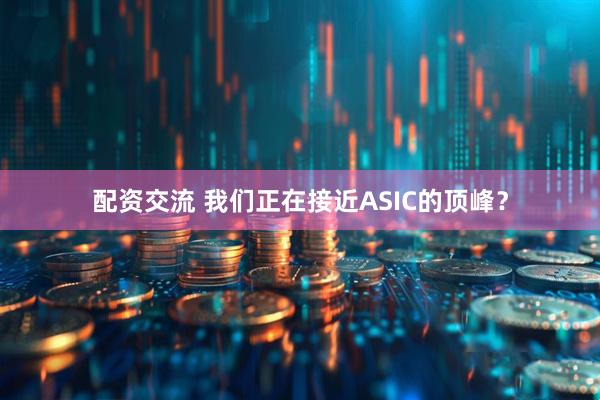 配资交流 我们正在接近ASIC的顶峰？