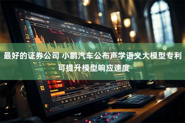 最好的证券公司 小鹏汽车公布声学语义大模型专利 可提升模型响应速度