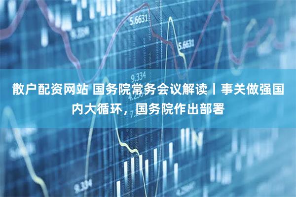 散户配资网站 国务院常务会议解读丨事关做强国内大循环，国务院作出部署