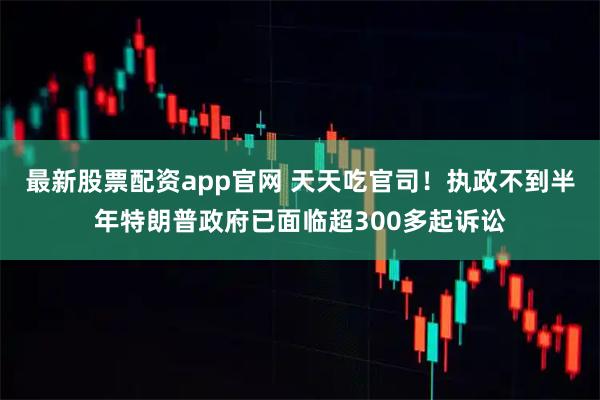 最新股票配资app官网 天天吃官司！执政不到半年特朗普政府已面临超300多起诉讼