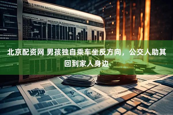 北京配资网 男孩独自乘车坐反方向，公交人助其回到家人身边