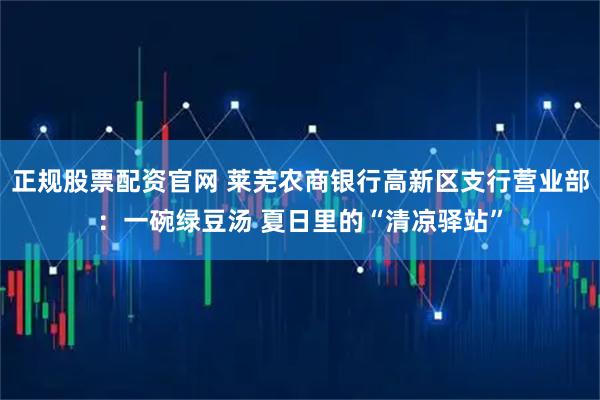 正规股票配资官网 莱芜农商银行高新区支行营业部：一碗绿豆汤 夏日里的“清凉驿站”