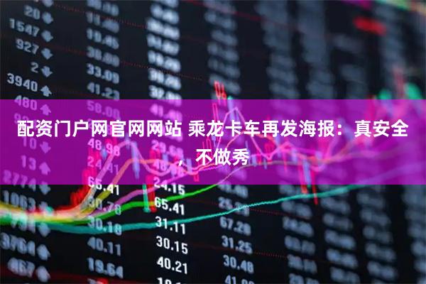 配资门户网官网网站 乘龙卡车再发海报：真安全，不做秀