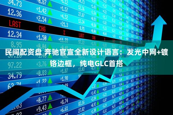 民间配资盘 奔驰官宣全新设计语言：发光中网+镀铬边框，纯电GLC首搭