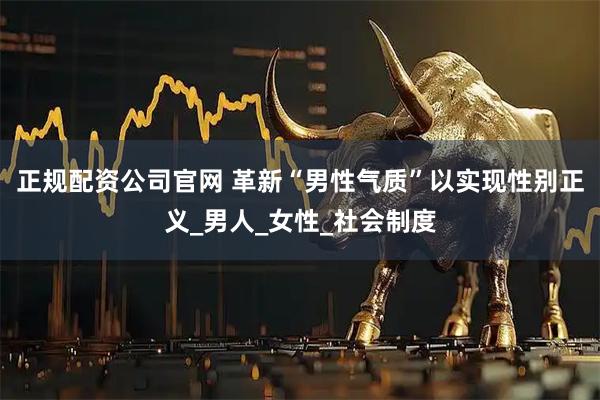 正规配资公司官网 革新“男性气质”以实现性别正义_男人_女性_社会制度