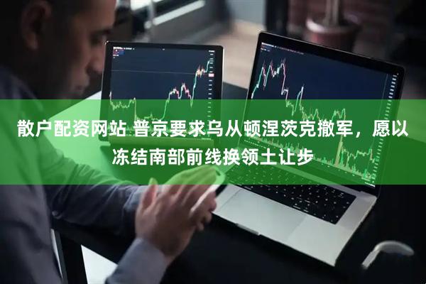 散户配资网站 普京要求乌从顿涅茨克撤军，愿以冻结南部前线换领土让步