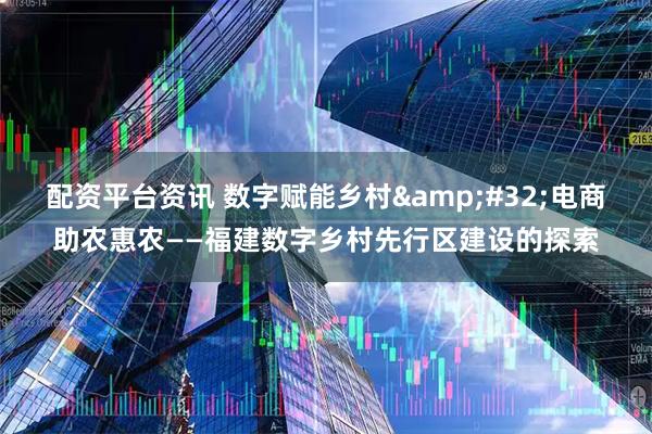 配资平台资讯 数字赋能乡村&#32;电商助农惠农——福建数字乡村先行区建设的探索