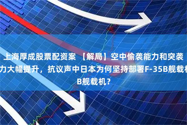 上海厚成股票配资案 【解局】空中偷袭能力和突袭能力大幅提升，抗议声中日本为何坚持部署F-35B舰载机？