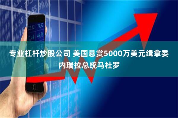 专业杠杆炒股公司 美国悬赏5000万美元缉拿委内瑞拉总统马杜罗