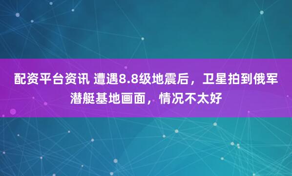 配资平台资讯 遭遇8.8级地震后，卫星拍到俄军潜艇基地画面，情况不太好