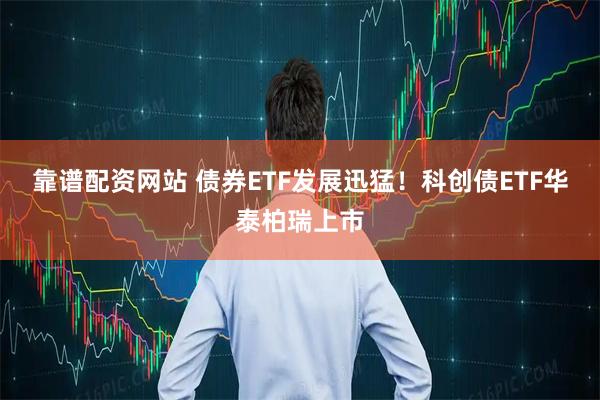 靠谱配资网站 债券ETF发展迅猛！科创债ETF华泰柏瑞上市