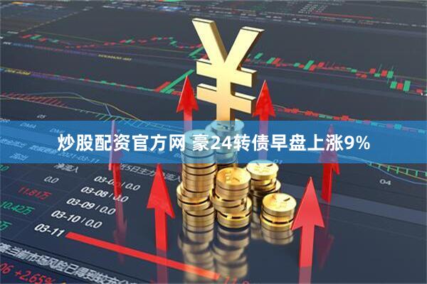 炒股配资官方网 豪24转债早盘上涨9%