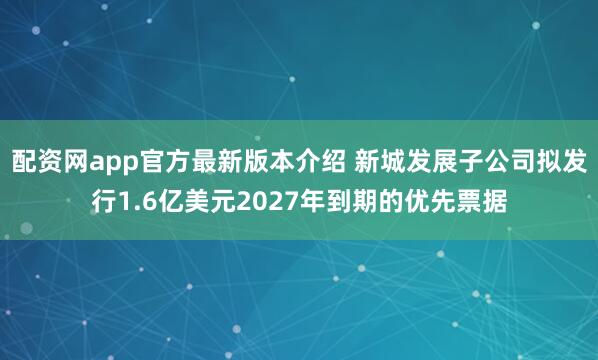 配资网app官方最新版本介绍 新城发展子公司拟发行1.6亿美元2027年到期的优先票据