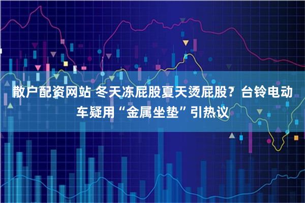 散户配资网站 冬天冻屁股夏天烫屁股？台铃电动车疑用“金属坐垫”引热议
